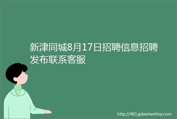 新津同城8月17日招聘信息招聘发布联系客服